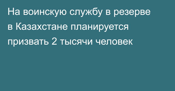 На воинскую службу в резерве в Казахстане планируется призвать 2 тысячи человек