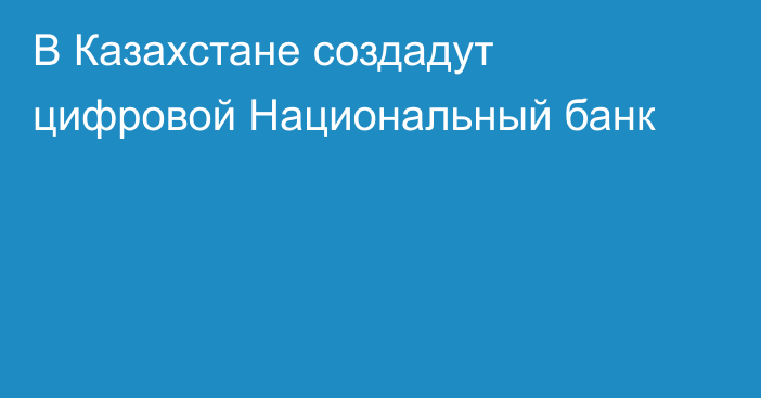 В Казахстане создадут цифровой Национальный банк