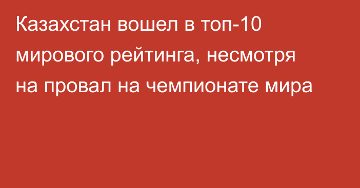 Казахстан вошел в топ-10 мирового рейтинга, несмотря на провал на чемпионате мира