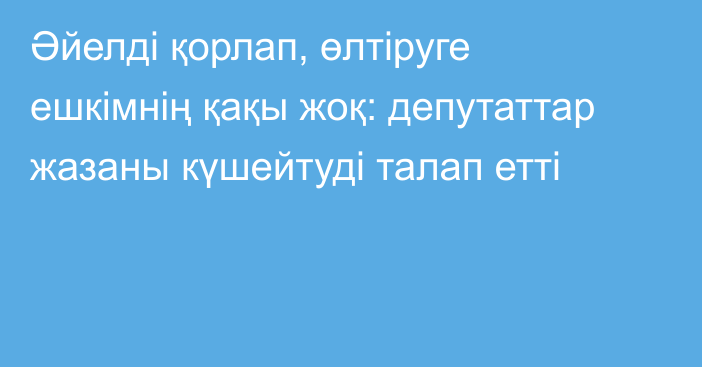 Әйелді қорлап, өлтіруге ешкімнің қақы жоқ: депутаттар жазаны күшейтуді талап етті