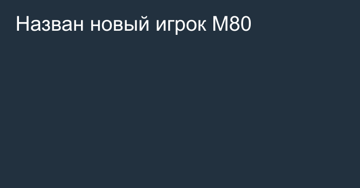 Назван новый игрок M80