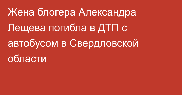 Жена блогера Александра Лещева погибла в ДТП с автобусом в Свердловской области