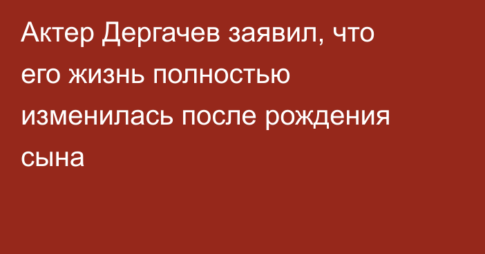 Актер Дергачев заявил, что его жизнь полностью изменилась после рождения сына