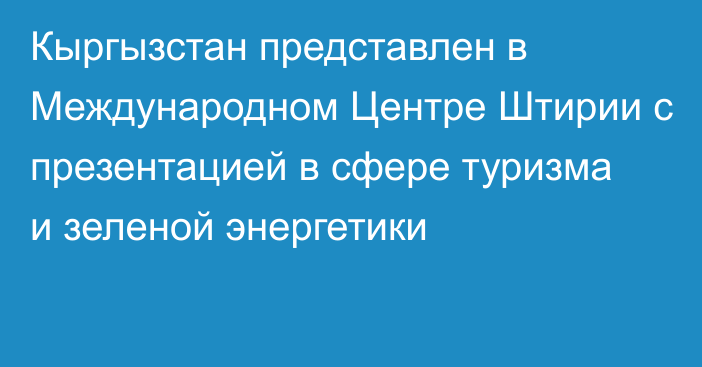 Кыргызстан представлен в Международном Центре Штирии с презентацией в сфере туризма и зеленой энергетики