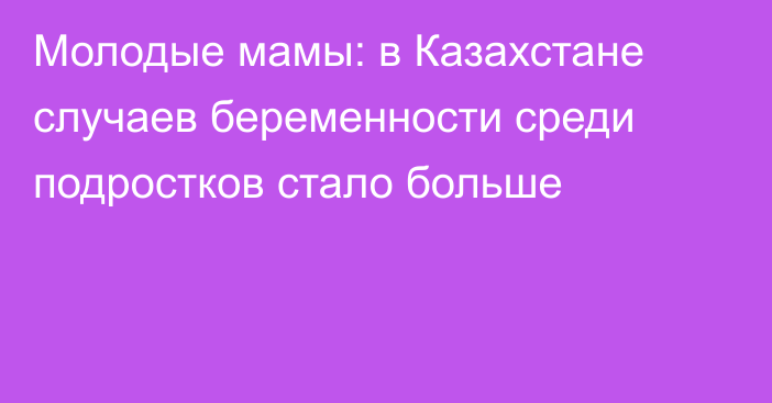 Молодые мамы: в Казахстане случаев беременности среди подростков стало больше