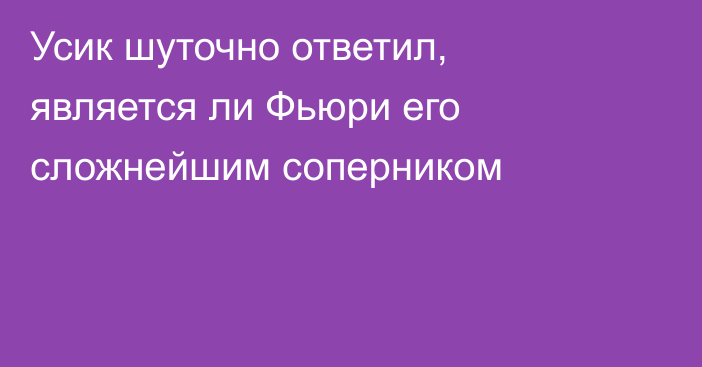 Усик шуточно ответил, является ли Фьюри его сложнейшим соперником