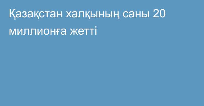 Қазақстан халқының саны 20 миллионға жетті