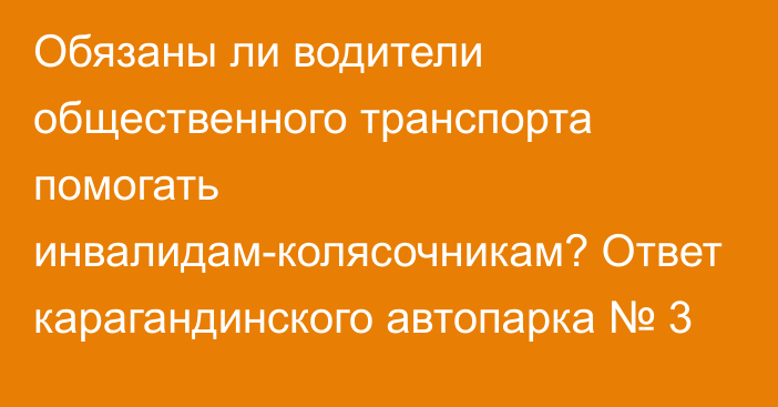 Обязаны ли водители общественного транспорта помогать инвалидам-колясочникам? Ответ карагандинского автопарка № 3