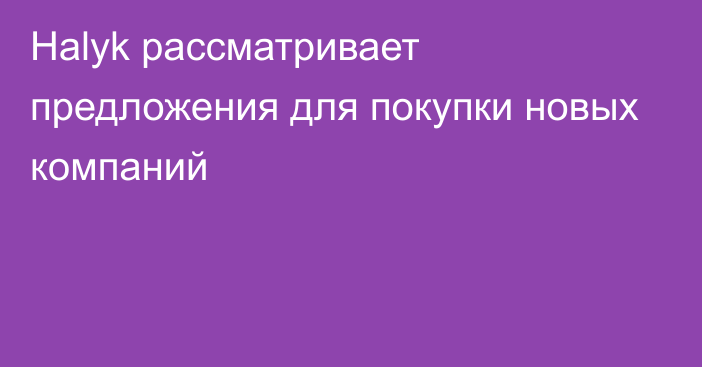 Halyk рассматривает предложения для покупки новых компаний