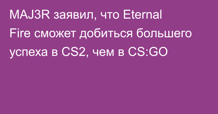 MAJ3R заявил, что Eternal Fire сможет добиться большего успеха в CS2, чем в CS:GO