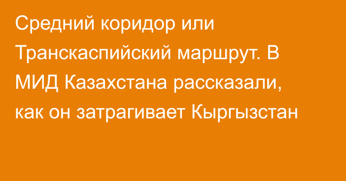 Средний коридор или Транскаспийский маршрут. В МИД Казахстана рассказали, как он затрагивает Кыргызстан