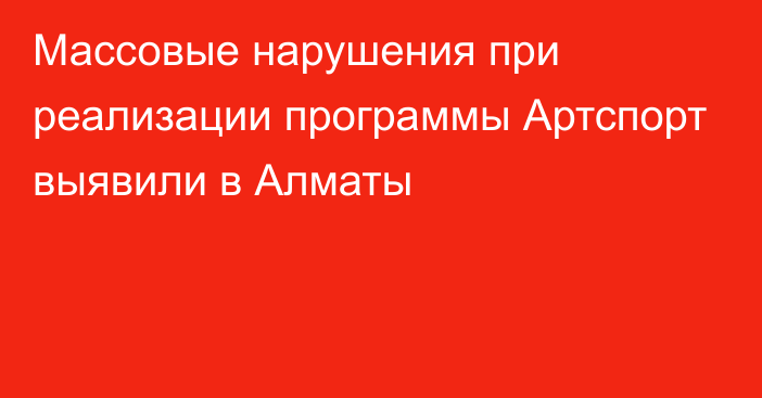 Массовые нарушения при реализации программы Артспорт выявили в Алматы