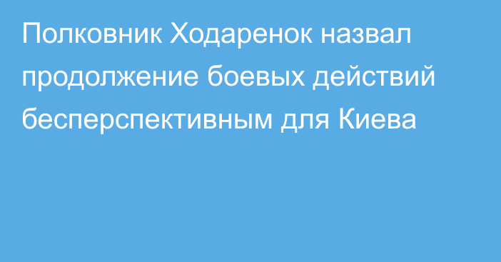 Полковник Ходаренок назвал продолжение боевых действий бесперспективным для Киева