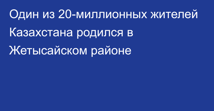 Один из 20-миллионных жителей Казахстана родился в Жетысайском районе