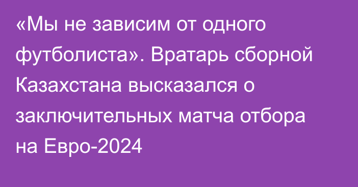 «Мы не зависим от одного футболиста». Вратарь сборной Казахстана высказался о заключительных матча отбора на Евро-2024