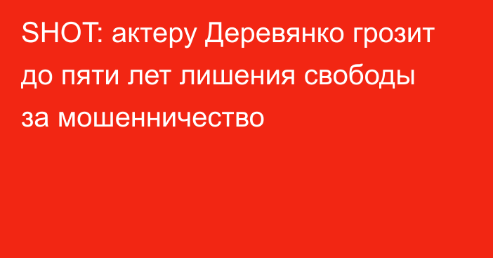 SHOT: актеру Деревянко грозит до пяти лет лишения свободы за мошенничество