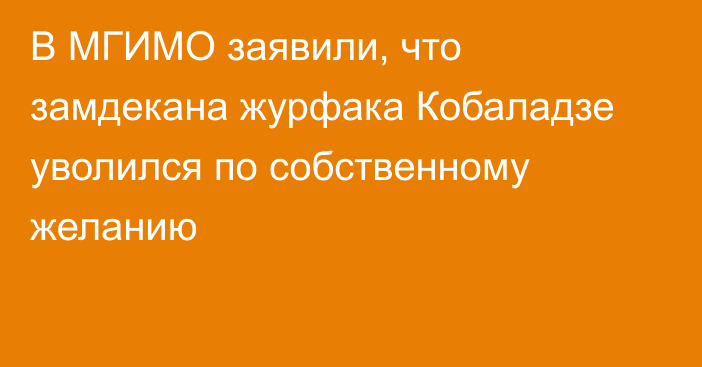 В МГИМО заявили, что замдекана журфака Кобаладзе уволился по собственному желанию