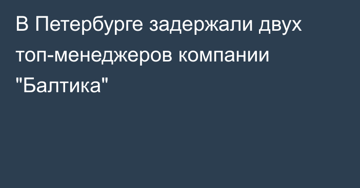 В Петербурге задержали двух топ-менеджеров компании 