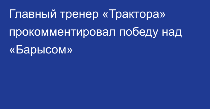 Главный тренер «Трактора» прокомментировал победу над «Барысом»