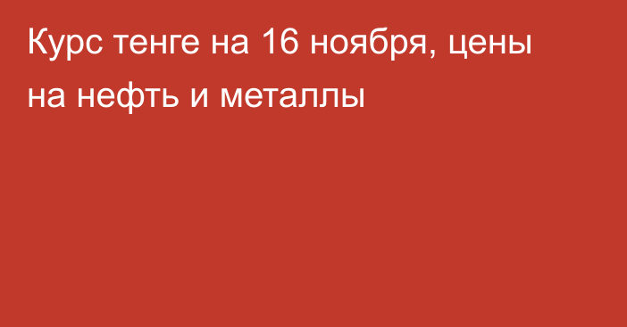 Курс тенге на 16 ноября, цены на нефть и металлы