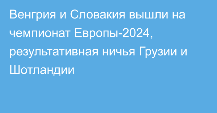 Венгрия и Словакия вышли на чемпионат Европы-2024, результативная ничья Грузии и Шотландии