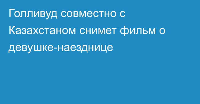 Голливуд совместно с Казахстаном снимет фильм о девушке-наезднице