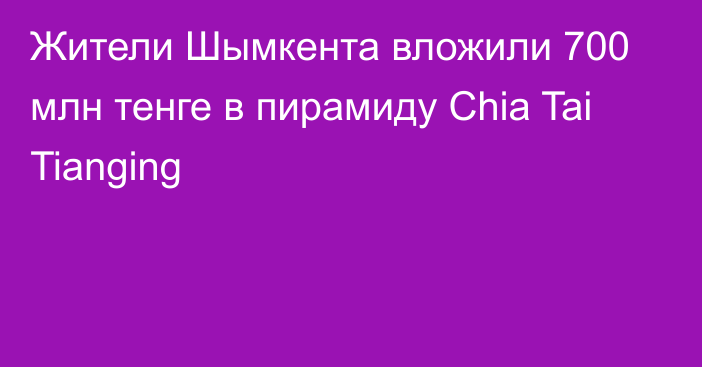 Жители Шымкента вложили 700 млн тенге в пирамиду Chia Tai Tianging