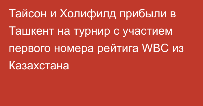 Тайсон и Холифилд прибыли в Ташкент на турнир с участием первого номера рейтига WBC из Казахстана