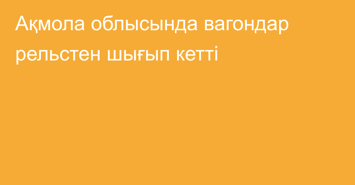 Ақмола облысында вагондар рельстен шығып кетті