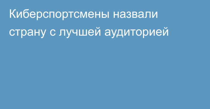 Киберспортсмены назвали страну c лучшей аудиторией