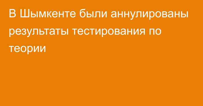 В Шымкенте были аннулированы результаты тестирования по теории