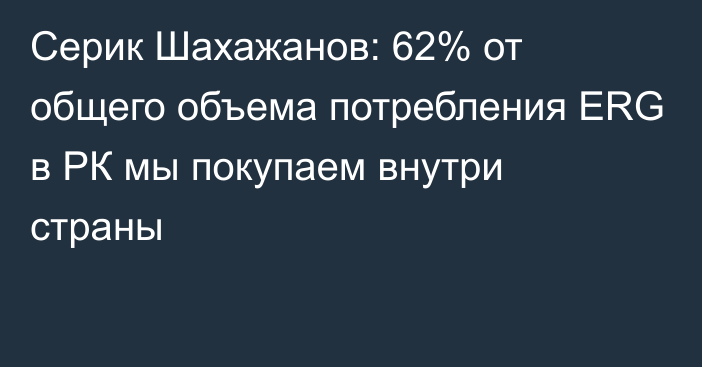 Серик Шахажанов: 62% от общего объема потребления ERG в РК мы покупаем внутри страны