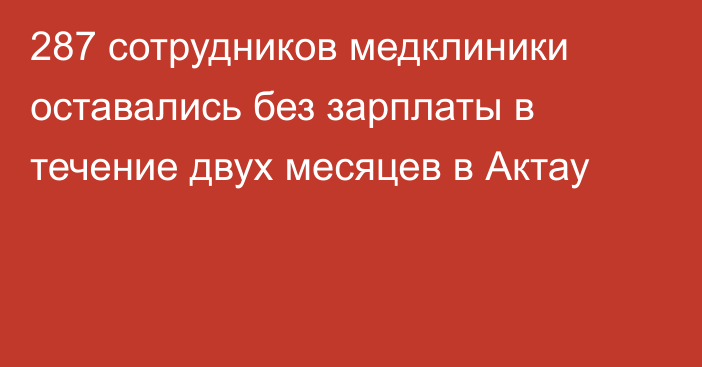 287 сотрудников медклиники оставались без зарплаты в течение двух месяцев в Актау