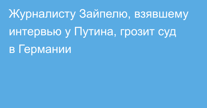 Журналисту Зайпелю, взявшему интервью у Путина, грозит суд в Германии