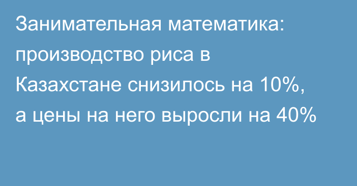 Занимательная математика: производство риса в Казахстане снизилось на 10%, а цены на него выросли на 40%