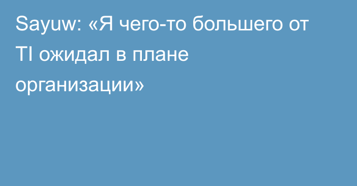 Sayuw: «Я чего-то большего от TI ожидал в плане организации»