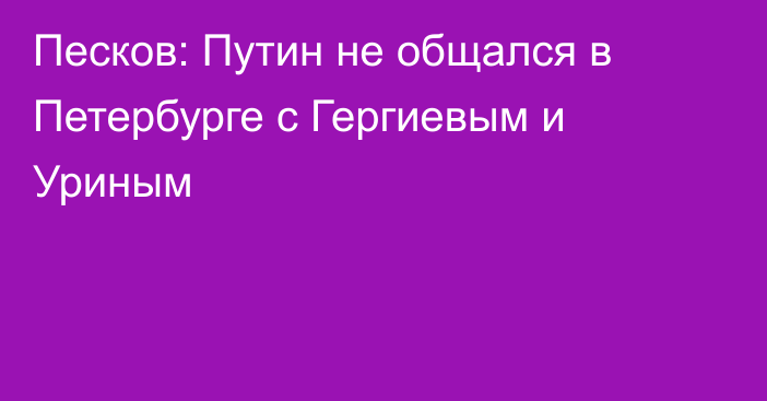 Песков: Путин не общался в Петербурге с Гергиевым и Уриным