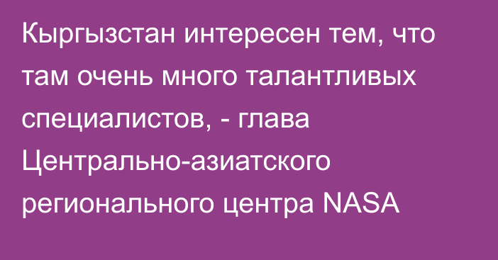 Кыргызстан интересен тем, что там очень много талантливых специалистов, - глава Центрально-азиатского регионального центра NASA