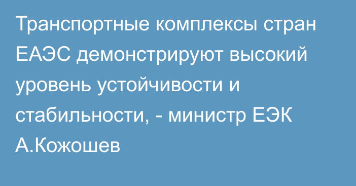 Транспортные комплексы стран ЕАЭС демонстрируют высокий уровень устойчивости и стабильности, - министр ЕЭК А.Кожошев