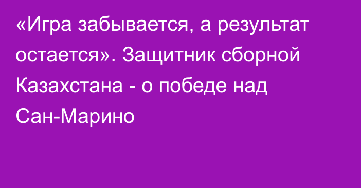 «Игра забывается, а результат остается». Защитник сборной Казахстана - о победе над Сан-Марино