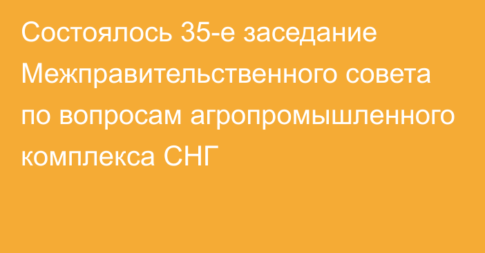 Состоялось 35-е заседание Межправительственного совета по вопросам агропромышленного комплекса СНГ