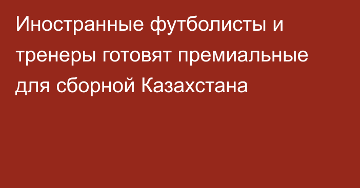 Иностранные футболисты и тренеры готовят премиальные для сборной Казахстана