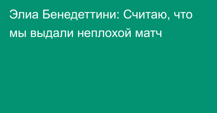 Элиа Бенедеттини: Считаю, что мы выдали неплохой матч