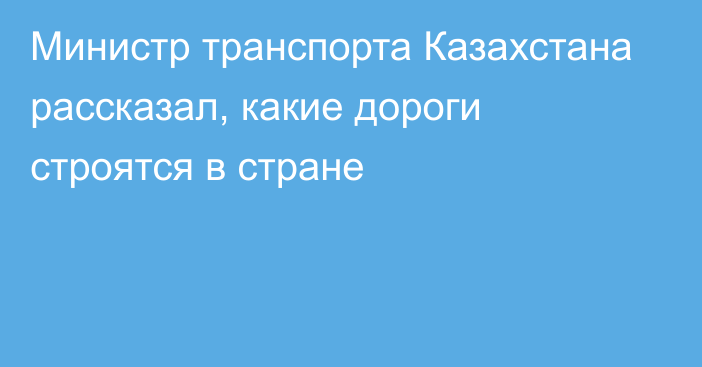 Министр транспорта Казахстана рассказал, какие дороги  строятся в стране