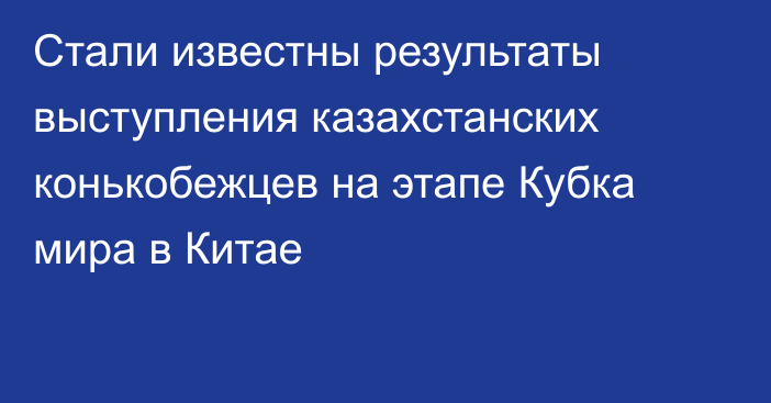 Стали известны результаты выступления казахстанских конькобежцев на этапе Кубка мира в Китае