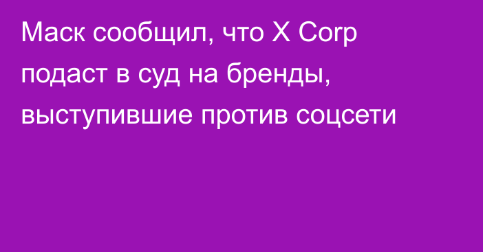 Маск сообщил, что X Corp подаст в суд на бренды, выступившие против соцсети