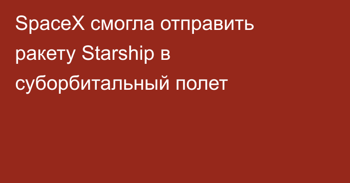 SpaceX смогла отправить ракету Starship в суборбитальный полет