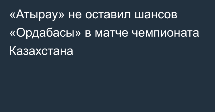 «Атырау» не оставил шансов «Ордабасы» в матче чемпионата Казахстана