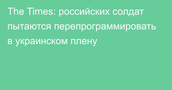 The Times: российских солдат пытаются перепрограммировать в украинском плену