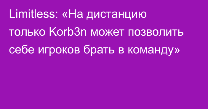 Limitless: «На дистанцию только Korb3n может позволить себе игроков брать в команду»